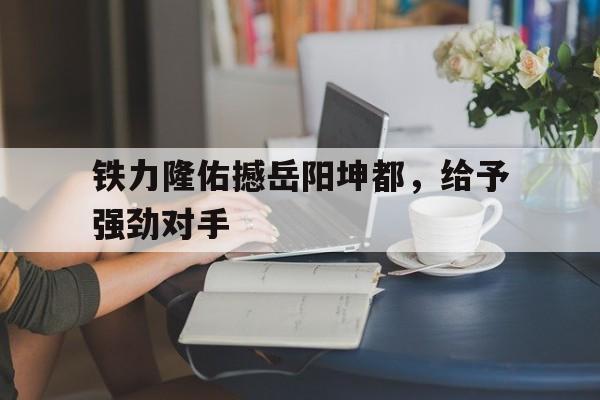 MK体育-铁力隆佑撼岳阳坤都，给予强劲对手