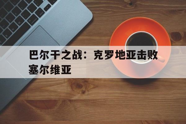 巴尔干之战：克罗地亚击败塞尔维亚